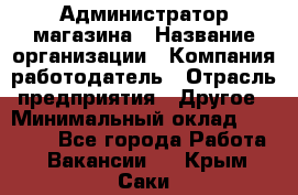 Администратор магазина › Название организации ­ Компания-работодатель › Отрасль предприятия ­ Другое › Минимальный оклад ­ 28 000 - Все города Работа » Вакансии   . Крым,Саки